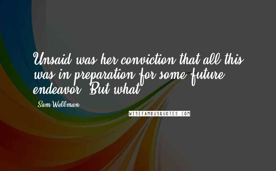 Sam Wellman Quotes: Unsaid was her conviction that all this was in preparation for some future endeavor. But what?