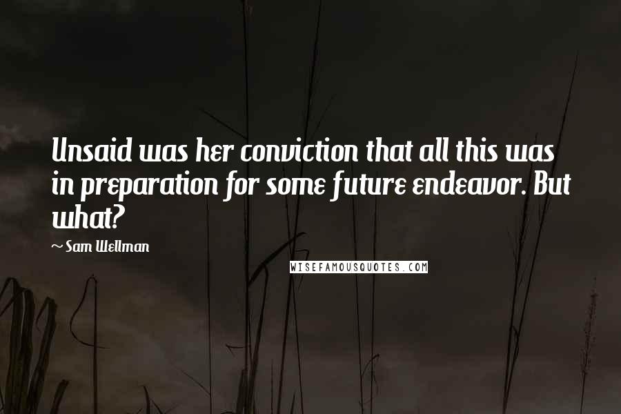 Sam Wellman Quotes: Unsaid was her conviction that all this was in preparation for some future endeavor. But what?