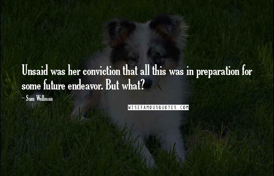 Sam Wellman Quotes: Unsaid was her conviction that all this was in preparation for some future endeavor. But what?