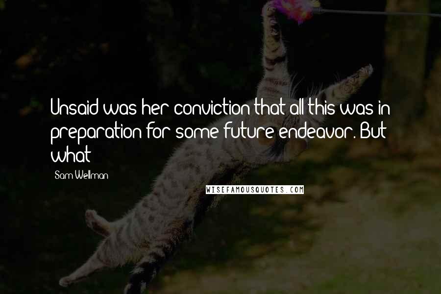 Sam Wellman Quotes: Unsaid was her conviction that all this was in preparation for some future endeavor. But what?