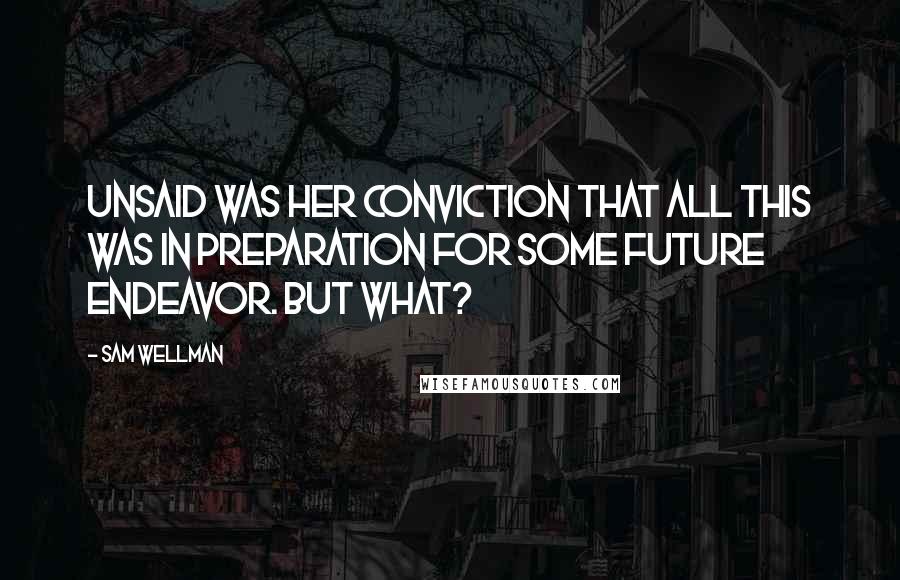 Sam Wellman Quotes: Unsaid was her conviction that all this was in preparation for some future endeavor. But what?