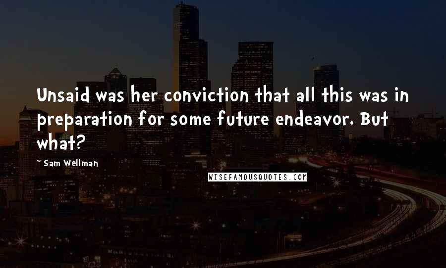 Sam Wellman Quotes: Unsaid was her conviction that all this was in preparation for some future endeavor. But what?