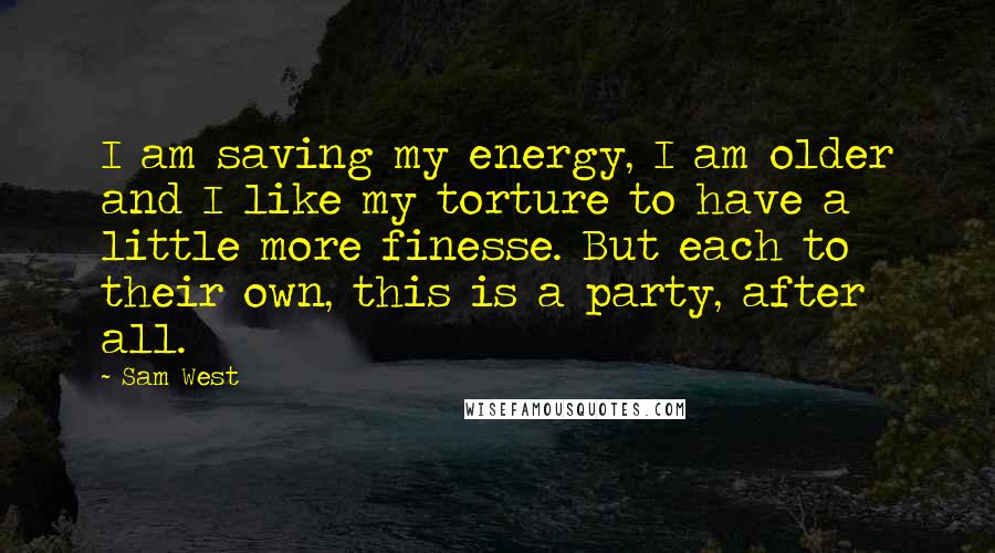 Sam West Quotes: I am saving my energy, I am older and I like my torture to have a little more finesse. But each to their own, this is a party, after all.