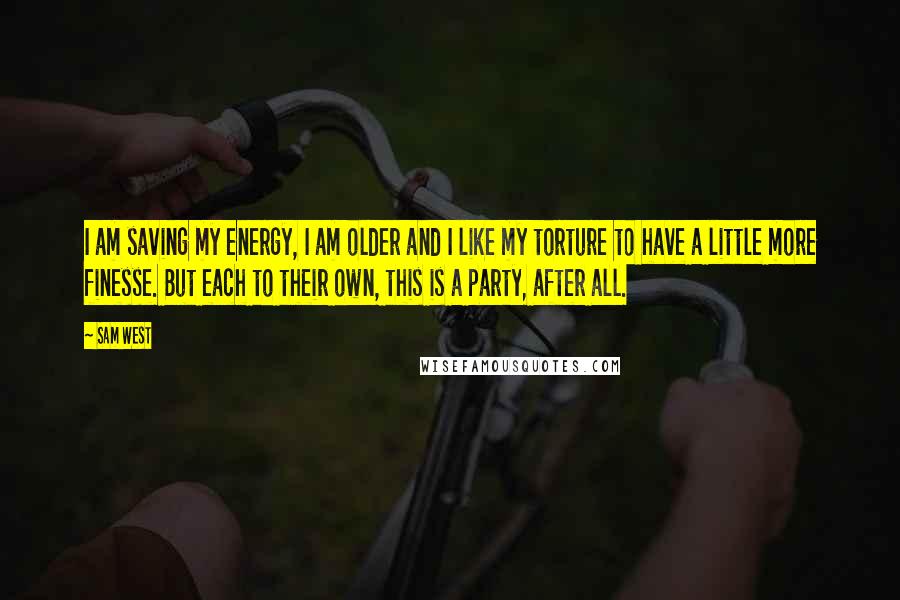 Sam West Quotes: I am saving my energy, I am older and I like my torture to have a little more finesse. But each to their own, this is a party, after all.