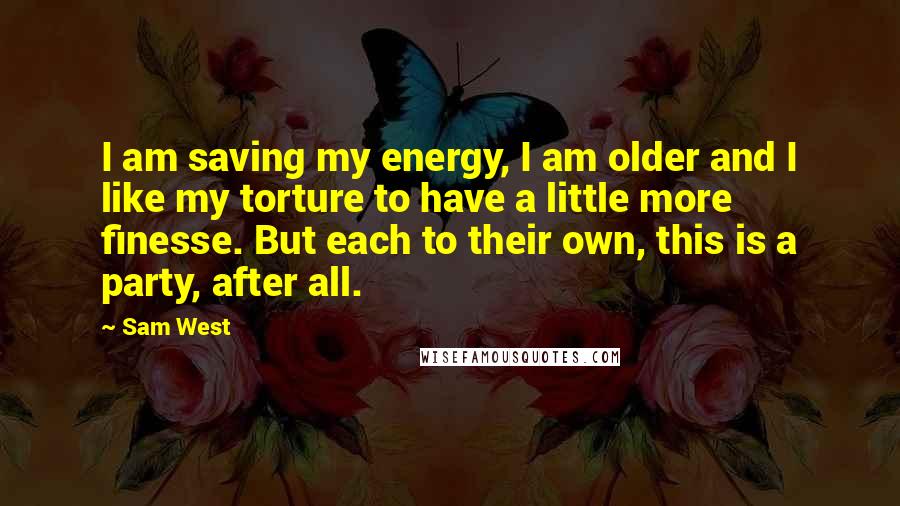 Sam West Quotes: I am saving my energy, I am older and I like my torture to have a little more finesse. But each to their own, this is a party, after all.