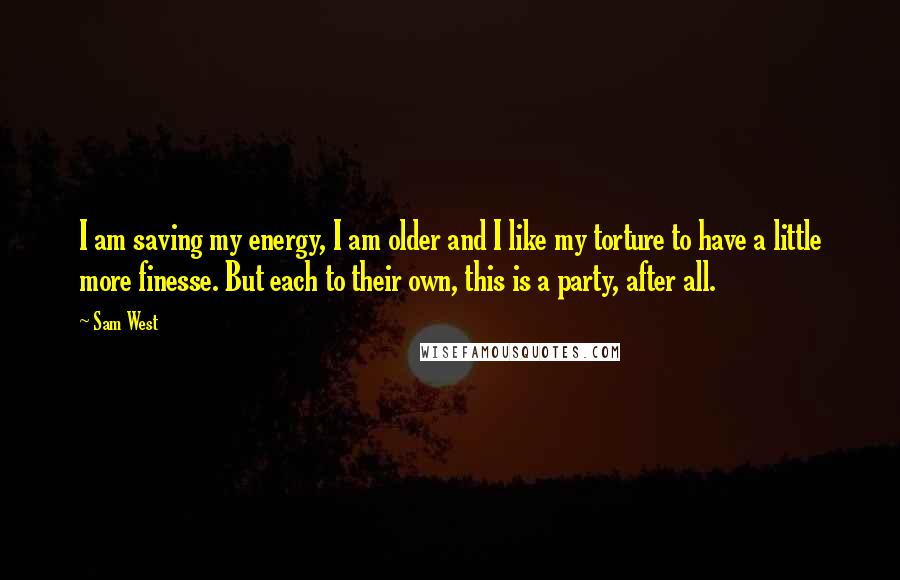 Sam West Quotes: I am saving my energy, I am older and I like my torture to have a little more finesse. But each to their own, this is a party, after all.