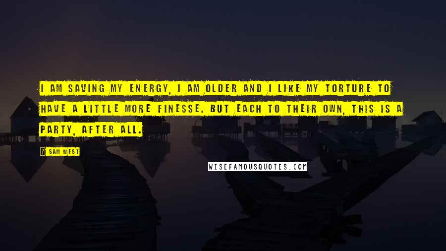 Sam West Quotes: I am saving my energy, I am older and I like my torture to have a little more finesse. But each to their own, this is a party, after all.