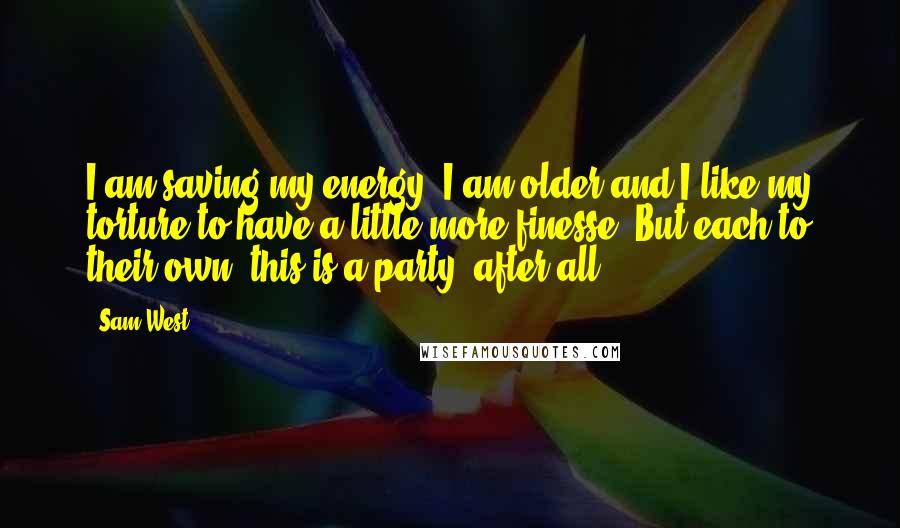 Sam West Quotes: I am saving my energy, I am older and I like my torture to have a little more finesse. But each to their own, this is a party, after all.