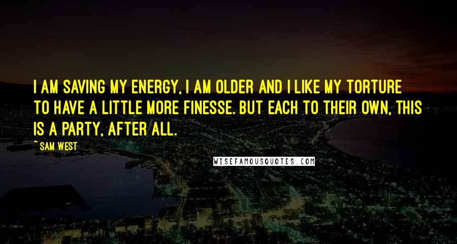 Sam West Quotes: I am saving my energy, I am older and I like my torture to have a little more finesse. But each to their own, this is a party, after all.