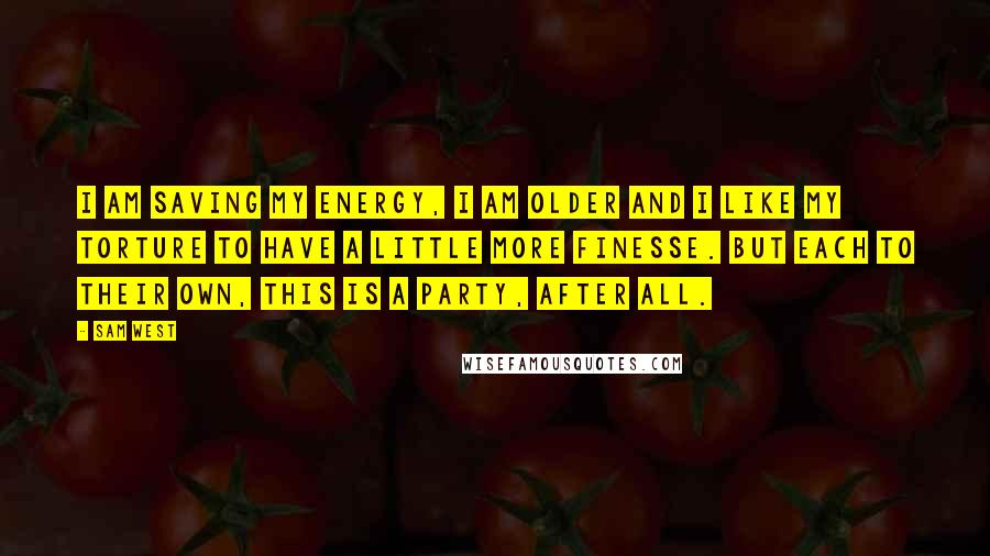 Sam West Quotes: I am saving my energy, I am older and I like my torture to have a little more finesse. But each to their own, this is a party, after all.