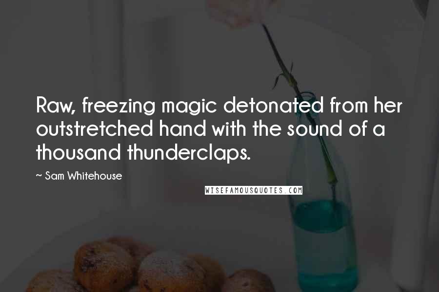 Sam Whitehouse Quotes: Raw, freezing magic detonated from her outstretched hand with the sound of a thousand thunderclaps.