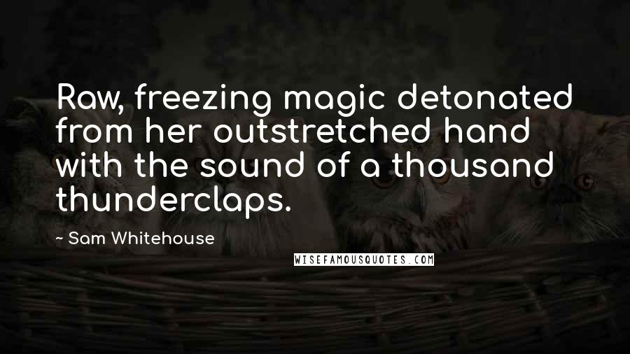 Sam Whitehouse Quotes: Raw, freezing magic detonated from her outstretched hand with the sound of a thousand thunderclaps.