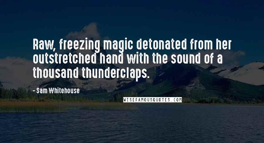 Sam Whitehouse Quotes: Raw, freezing magic detonated from her outstretched hand with the sound of a thousand thunderclaps.