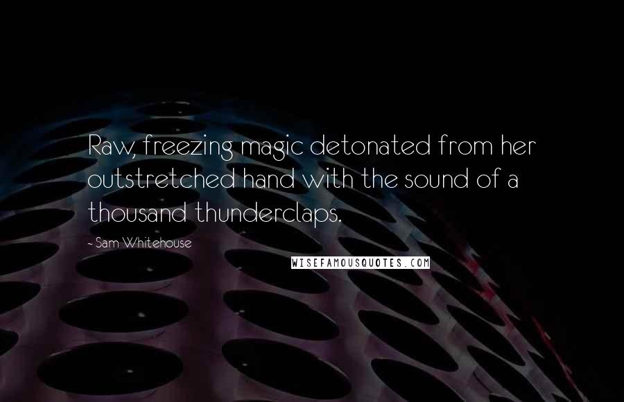 Sam Whitehouse Quotes: Raw, freezing magic detonated from her outstretched hand with the sound of a thousand thunderclaps.