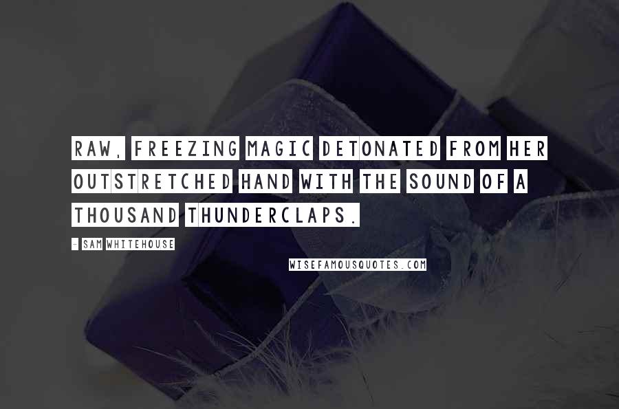 Sam Whitehouse Quotes: Raw, freezing magic detonated from her outstretched hand with the sound of a thousand thunderclaps.