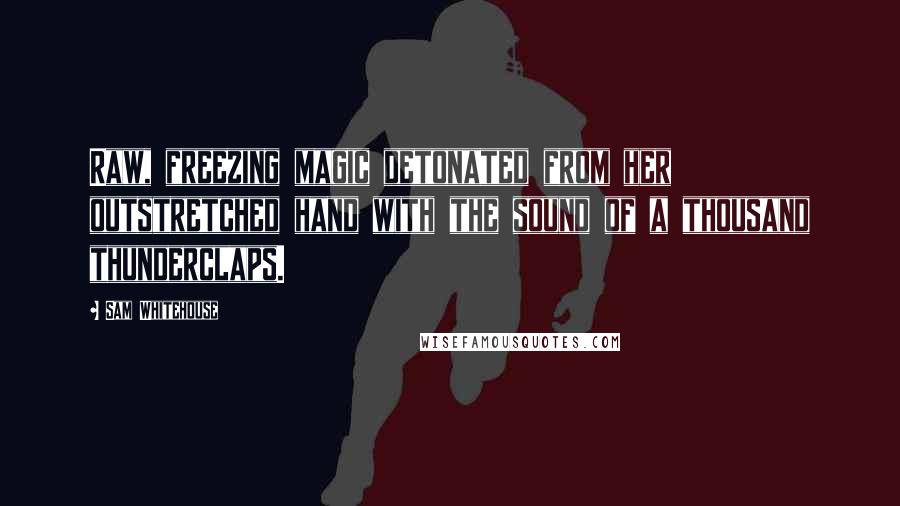 Sam Whitehouse Quotes: Raw, freezing magic detonated from her outstretched hand with the sound of a thousand thunderclaps.