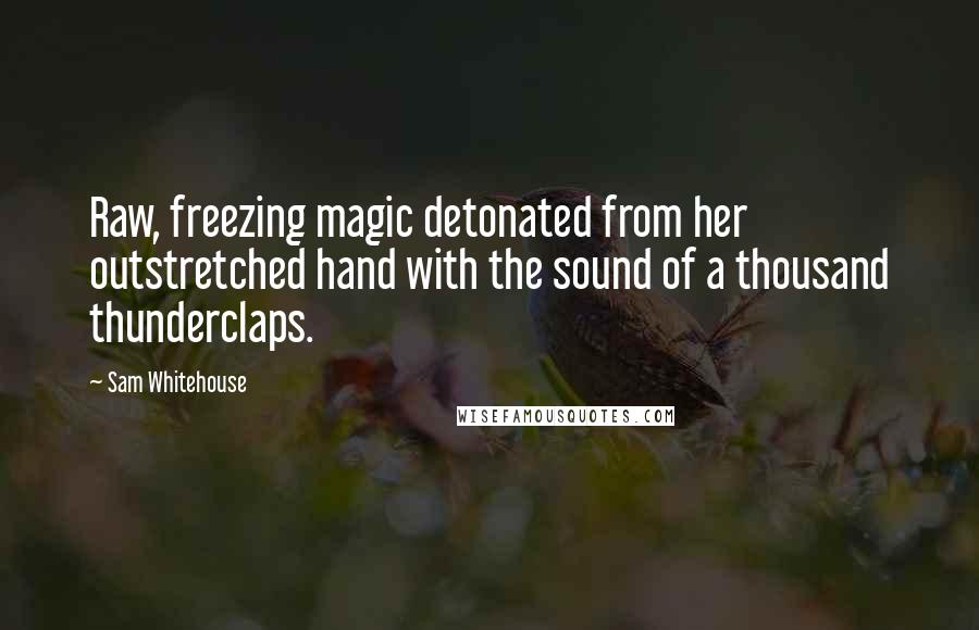 Sam Whitehouse Quotes: Raw, freezing magic detonated from her outstretched hand with the sound of a thousand thunderclaps.