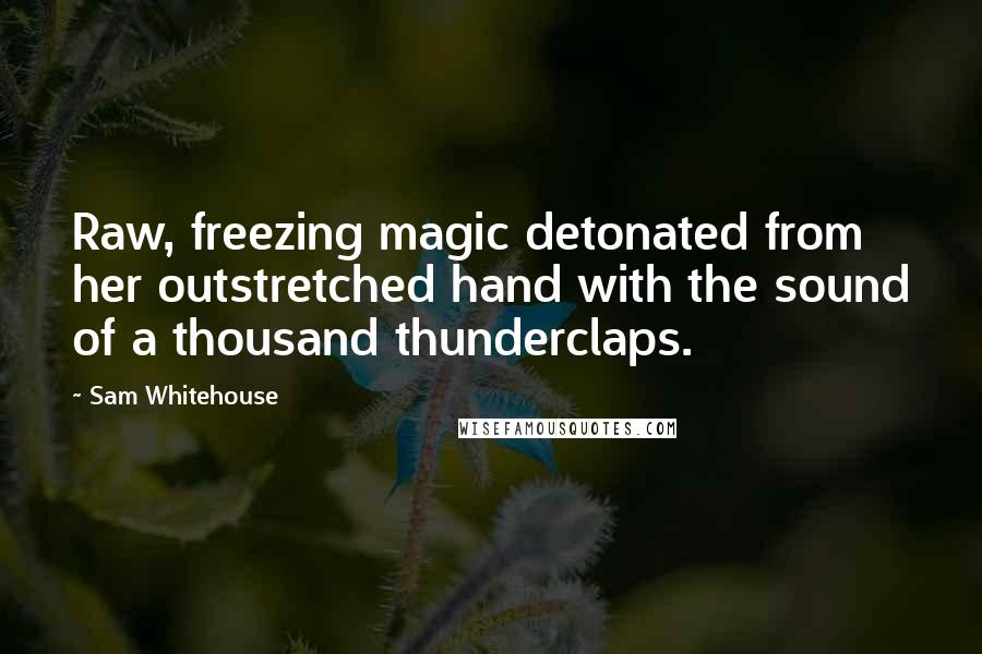 Sam Whitehouse Quotes: Raw, freezing magic detonated from her outstretched hand with the sound of a thousand thunderclaps.