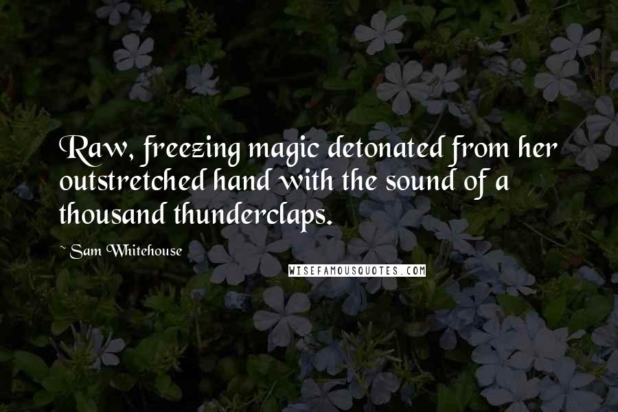 Sam Whitehouse Quotes: Raw, freezing magic detonated from her outstretched hand with the sound of a thousand thunderclaps.