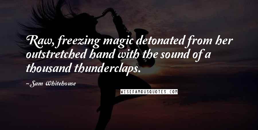 Sam Whitehouse Quotes: Raw, freezing magic detonated from her outstretched hand with the sound of a thousand thunderclaps.