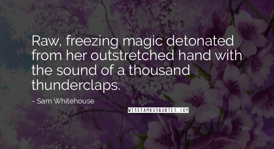 Sam Whitehouse Quotes: Raw, freezing magic detonated from her outstretched hand with the sound of a thousand thunderclaps.