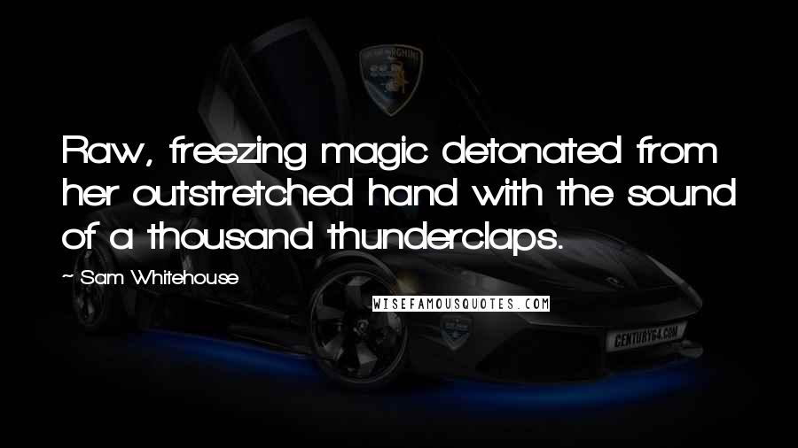 Sam Whitehouse Quotes: Raw, freezing magic detonated from her outstretched hand with the sound of a thousand thunderclaps.