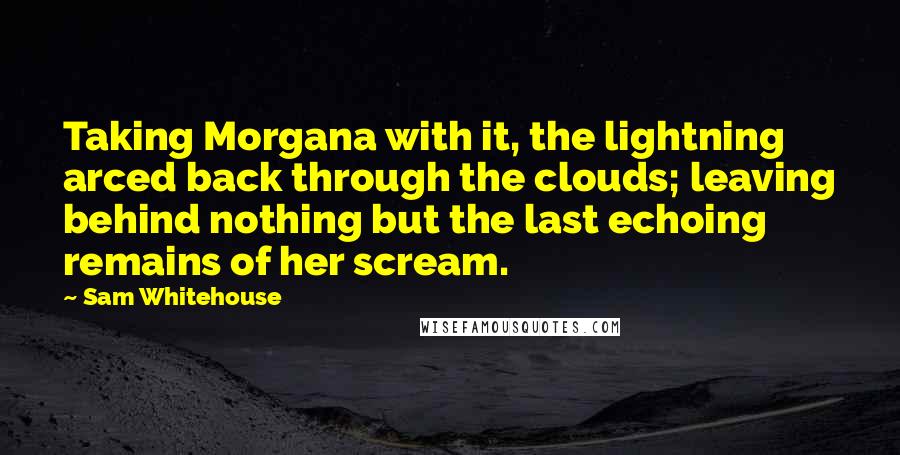 Sam Whitehouse Quotes: Taking Morgana with it, the lightning arced back through the clouds; leaving behind nothing but the last echoing remains of her scream.