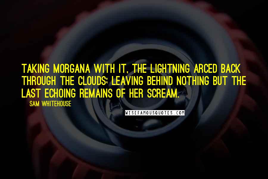 Sam Whitehouse Quotes: Taking Morgana with it, the lightning arced back through the clouds; leaving behind nothing but the last echoing remains of her scream.