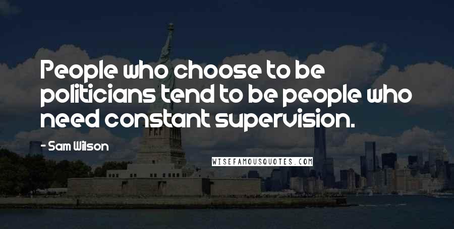 Sam Wilson Quotes: People who choose to be politicians tend to be people who need constant supervision.