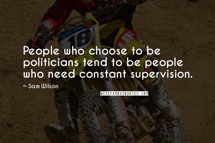 Sam Wilson Quotes: People who choose to be politicians tend to be people who need constant supervision.