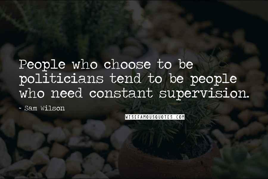 Sam Wilson Quotes: People who choose to be politicians tend to be people who need constant supervision.