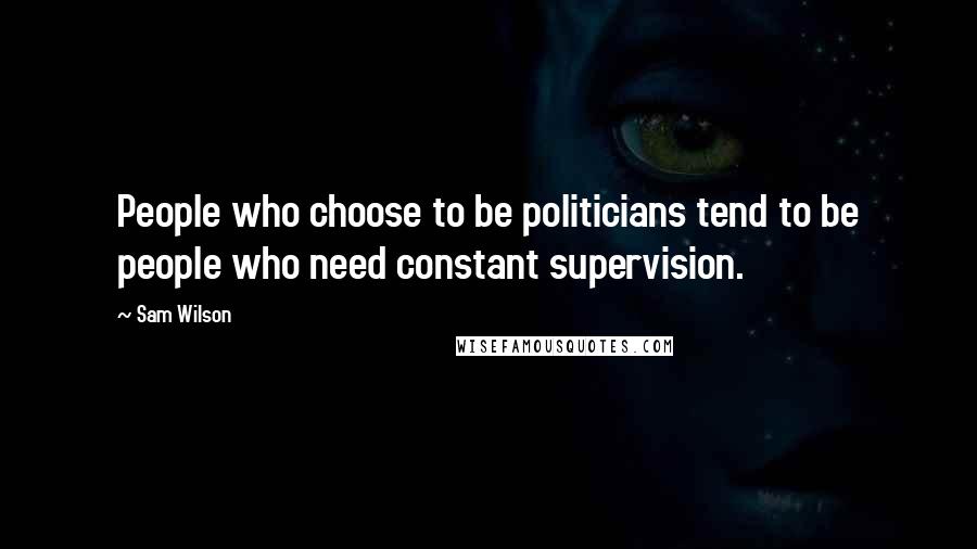 Sam Wilson Quotes: People who choose to be politicians tend to be people who need constant supervision.