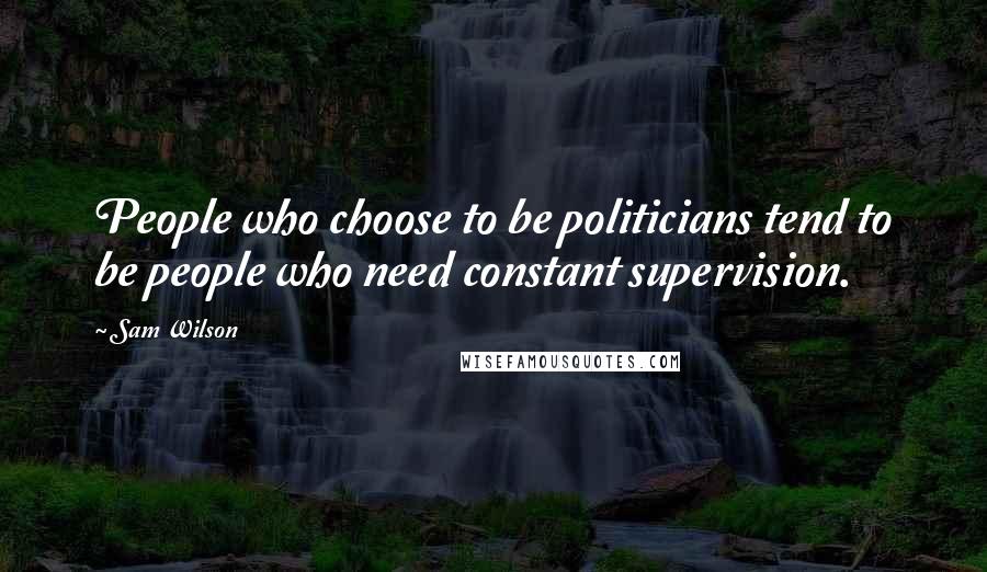 Sam Wilson Quotes: People who choose to be politicians tend to be people who need constant supervision.