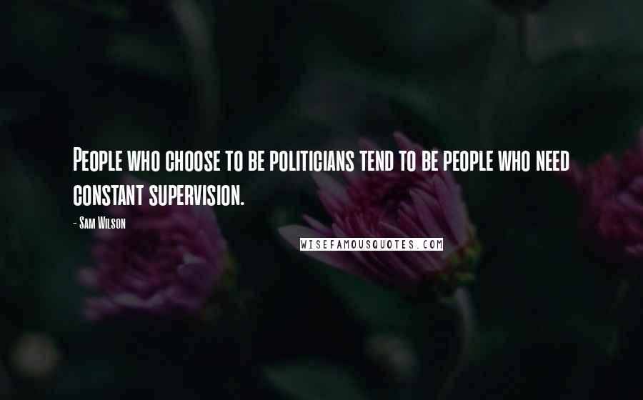 Sam Wilson Quotes: People who choose to be politicians tend to be people who need constant supervision.