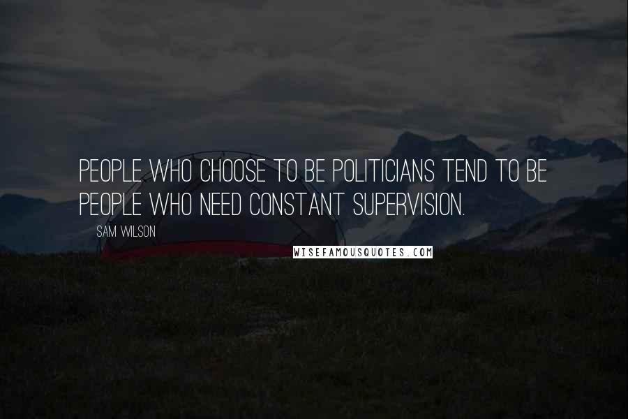 Sam Wilson Quotes: People who choose to be politicians tend to be people who need constant supervision.