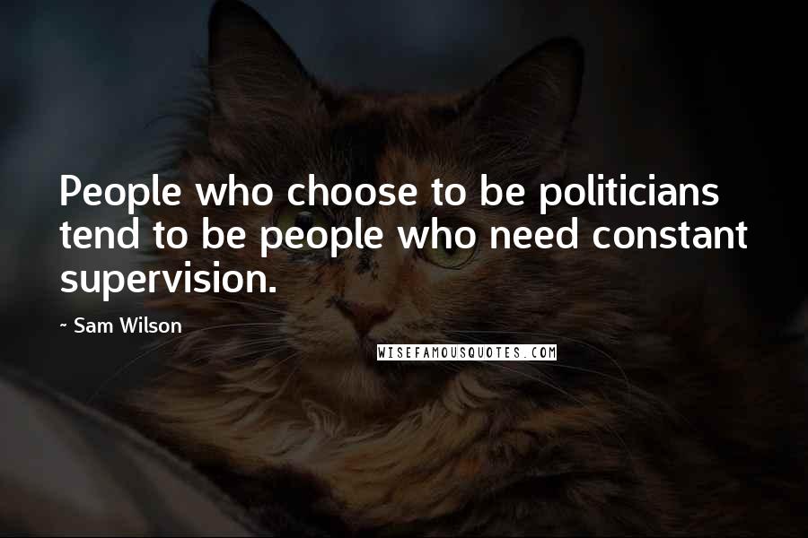 Sam Wilson Quotes: People who choose to be politicians tend to be people who need constant supervision.