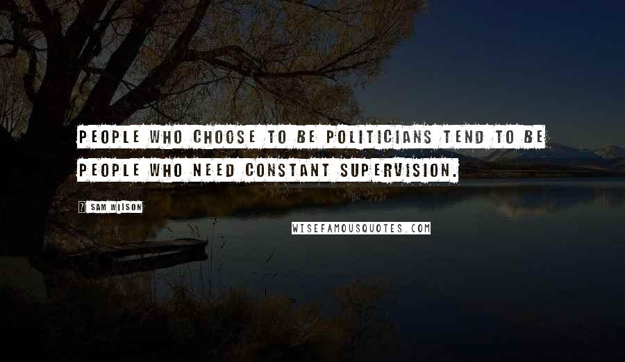 Sam Wilson Quotes: People who choose to be politicians tend to be people who need constant supervision.