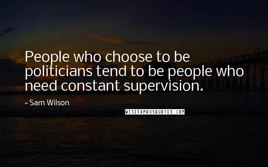 Sam Wilson Quotes: People who choose to be politicians tend to be people who need constant supervision.