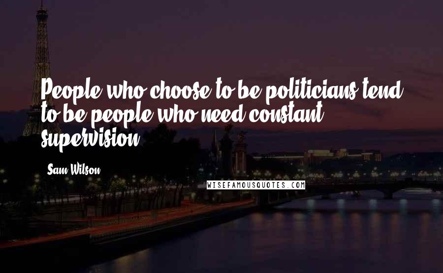 Sam Wilson Quotes: People who choose to be politicians tend to be people who need constant supervision.