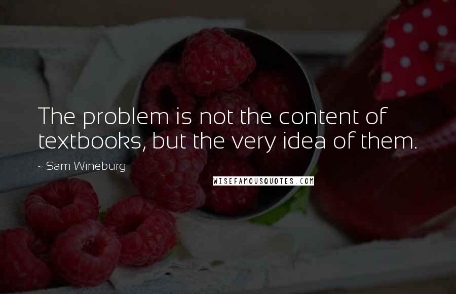 Sam Wineburg Quotes: The problem is not the content of textbooks, but the very idea of them.
