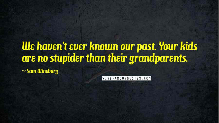 Sam Wineburg Quotes: We haven't ever known our past. Your kids are no stupider than their grandparents.