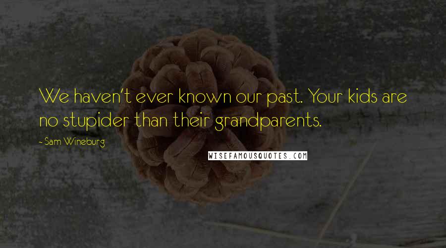 Sam Wineburg Quotes: We haven't ever known our past. Your kids are no stupider than their grandparents.