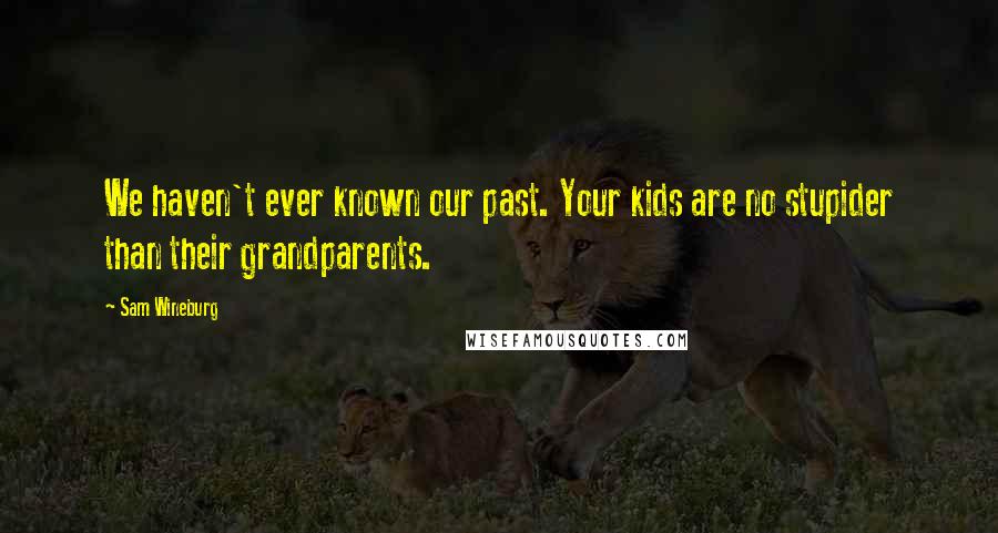 Sam Wineburg Quotes: We haven't ever known our past. Your kids are no stupider than their grandparents.