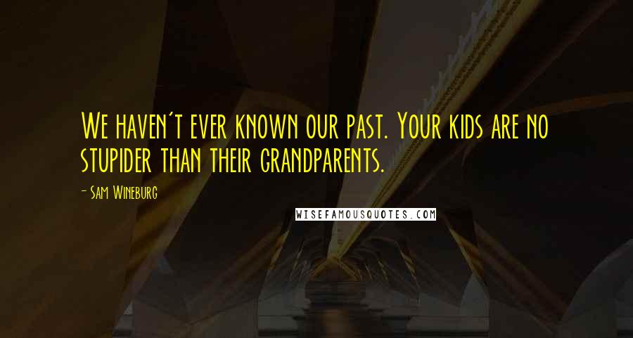 Sam Wineburg Quotes: We haven't ever known our past. Your kids are no stupider than their grandparents.