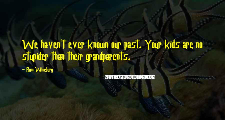 Sam Wineburg Quotes: We haven't ever known our past. Your kids are no stupider than their grandparents.