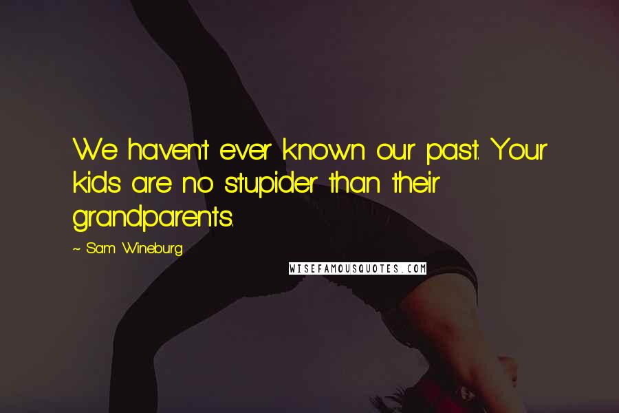 Sam Wineburg Quotes: We haven't ever known our past. Your kids are no stupider than their grandparents.