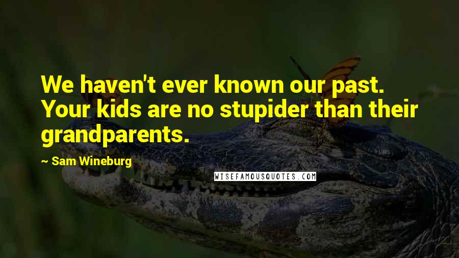 Sam Wineburg Quotes: We haven't ever known our past. Your kids are no stupider than their grandparents.