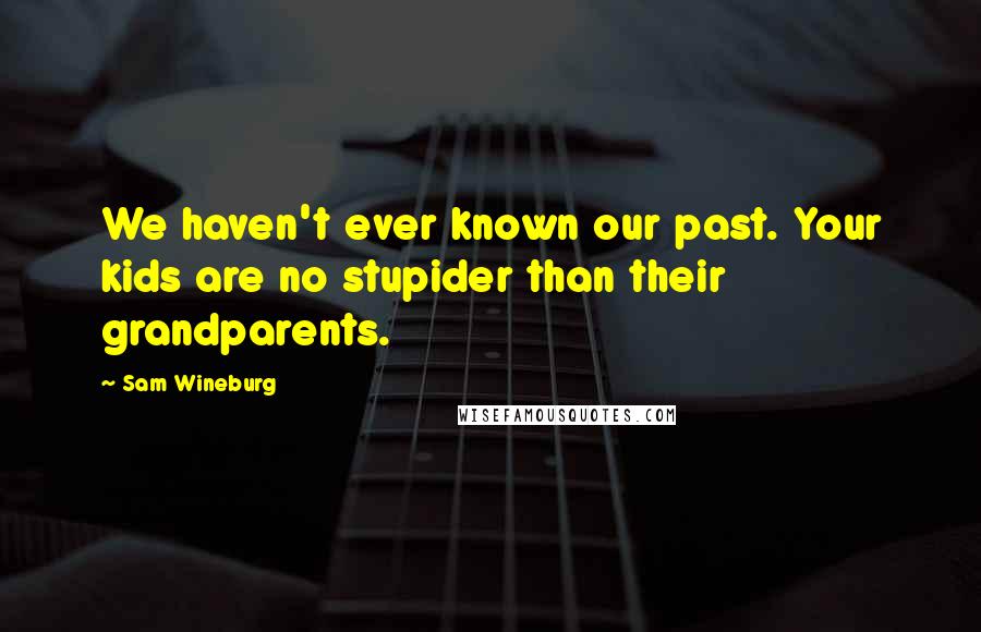 Sam Wineburg Quotes: We haven't ever known our past. Your kids are no stupider than their grandparents.