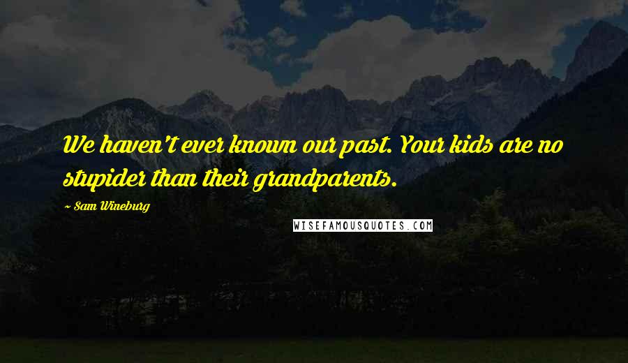 Sam Wineburg Quotes: We haven't ever known our past. Your kids are no stupider than their grandparents.