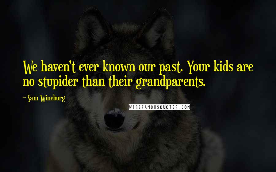 Sam Wineburg Quotes: We haven't ever known our past. Your kids are no stupider than their grandparents.